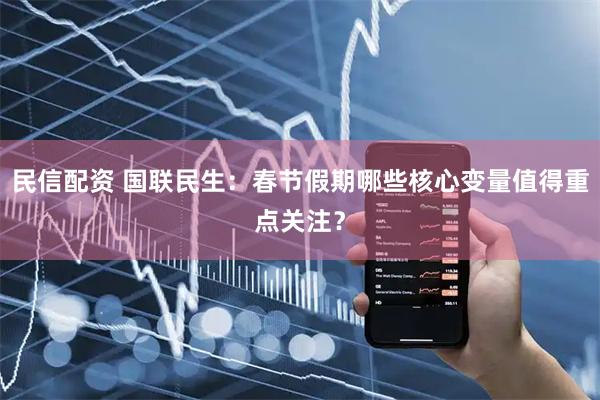 民信配资 国联民生：春节假期哪些核心变量值得重点关注？