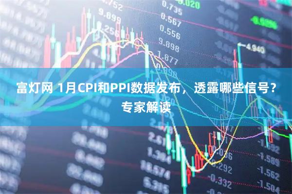 富灯网 1月CPI和PPI数据发布，透露哪些信号？专家解读