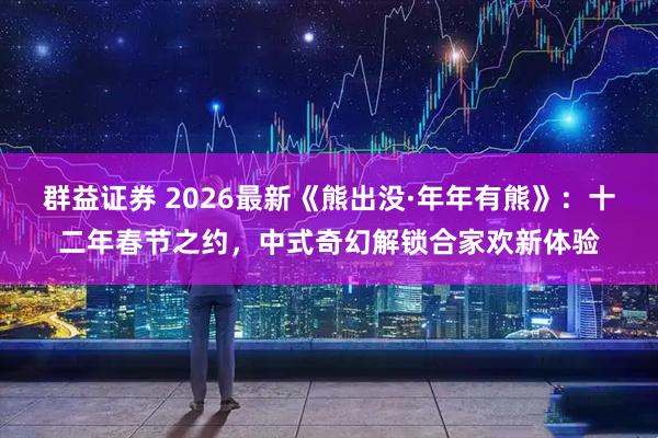 群益证券 2026最新《熊出没·年年有熊》：十二年春节之约，中式奇幻解锁合家欢新体验