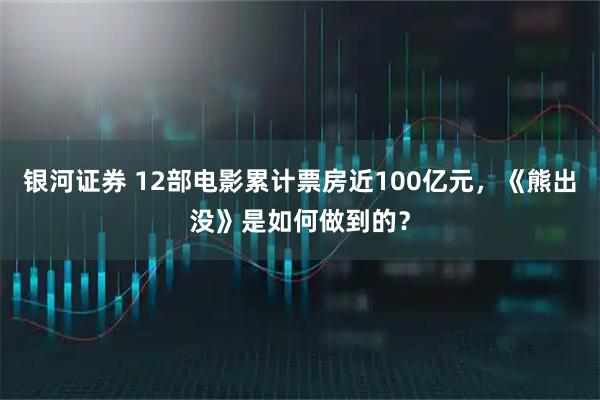 银河证券 12部电影累计票房近100亿元，《熊出没》是如何做到的？