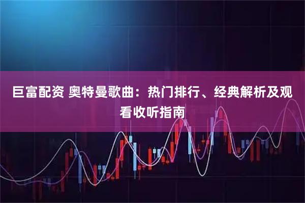 巨富配资 奥特曼歌曲：热门排行、经典解析及观看收听指南