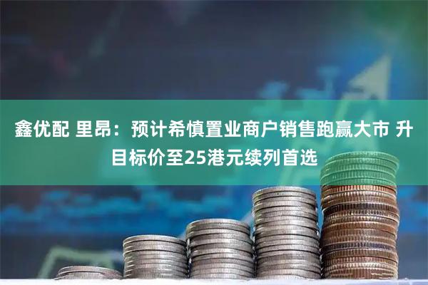 鑫优配 里昂：预计希慎置业商户销售跑赢大市 升目标价至25港元续列首选