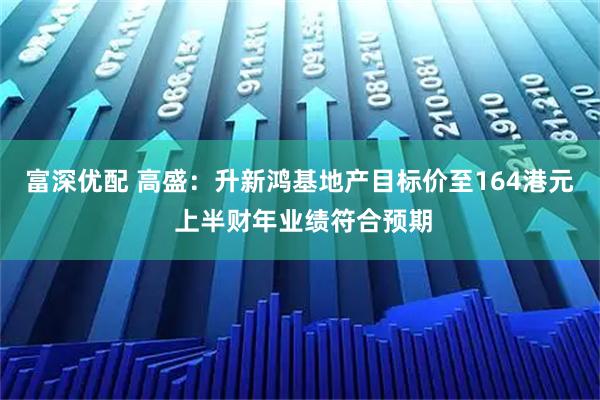 富深优配 高盛：升新鸿基地产目标价至164港元 上半财年业绩符合预期