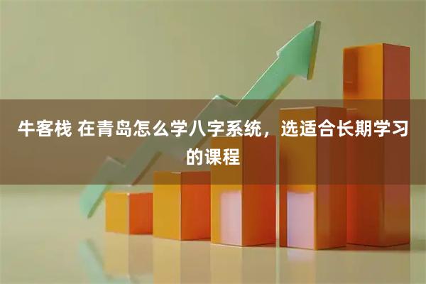 牛客栈 在青岛怎么学八字系统，选适合长期学习的课程