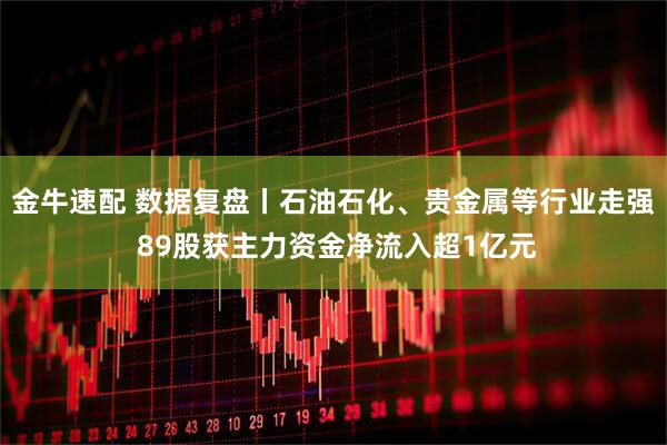 金牛速配 数据复盘丨石油石化、贵金属等行业走强 89股获主力资金净流入超1亿元