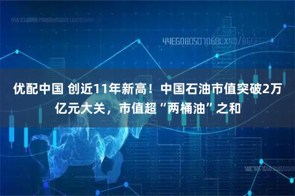 优配中国 创近11年新高！中国石油市值突破2万亿元大关，市值超“两桶油”之和