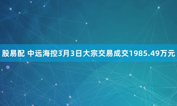 股易配 中远海控3月3日大宗交易成交1985.49万元