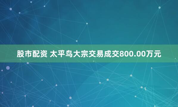 股市配资 太平鸟大宗交易成交800.00万元