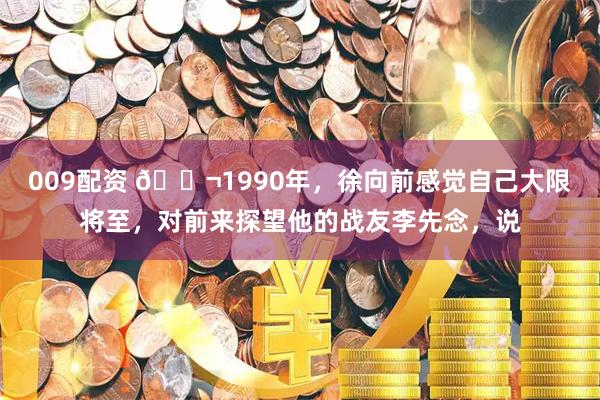 009配资 🌬1990年，徐向前感觉自己大限将至，对前来探望他的战友李先念，说