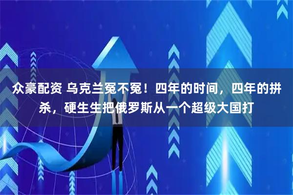 众豪配资 乌克兰冤不冤！四年的时间，四年的拼杀，硬生生把俄罗斯从一个超级大国打