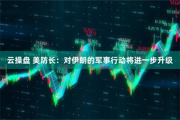 云操盘 美防长：对伊朗的军事行动将进一步升级