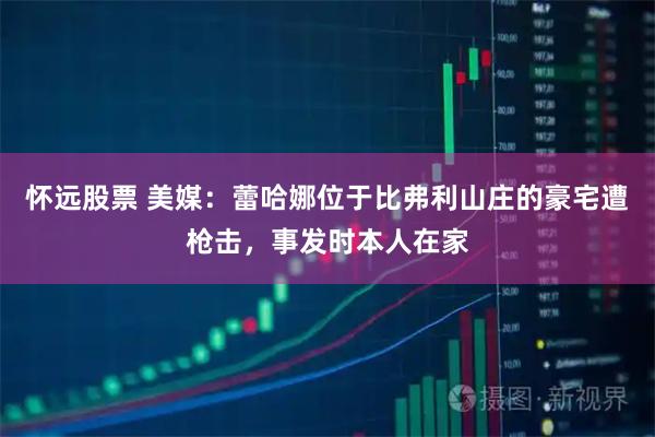 怀远股票 美媒：蕾哈娜位于比弗利山庄的豪宅遭枪击，事发时本人在家