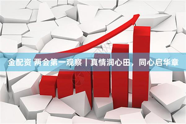 金配资 两会第一观察|真情润心田,同心启华章