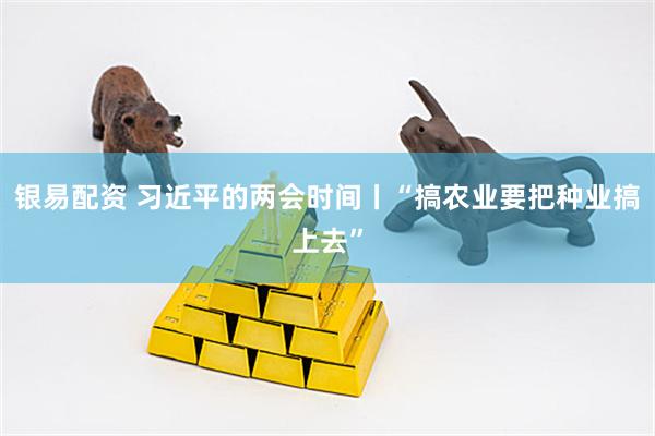 银易配资 习近平的两会时间丨“搞农业要把种业搞上去”