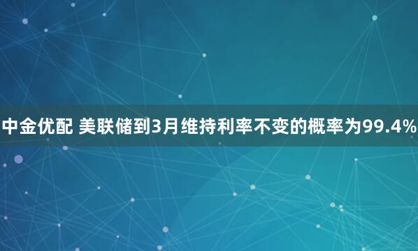 中金优配 美联储到3月维持利率不变的概率为99.4%