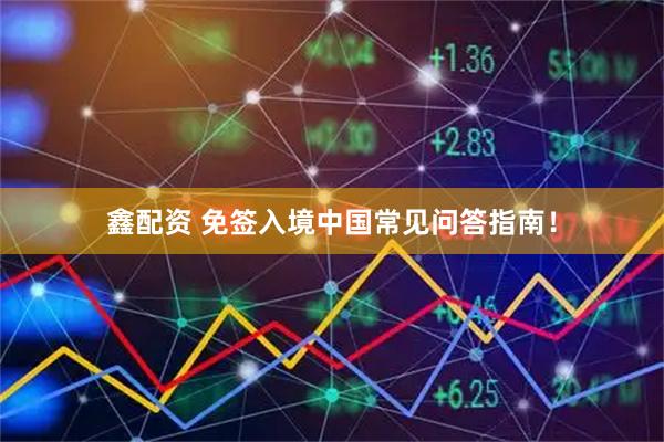 鑫配资 免签入境中国常见问答指南！