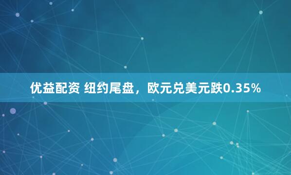 优益配资 纽约尾盘,欧元兑美元跌0.35%
