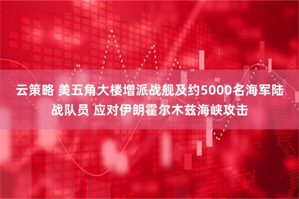 云策略 美五角大楼增派战舰及约5000名海军陆战队员 应对伊朗霍尔木兹海峡攻击