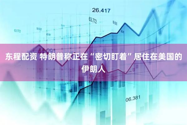 东程配资 特朗普称正在“密切盯着”居住在美国的伊朗人
