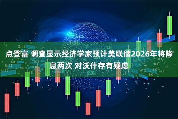 点登富 调查显示经济学家预计美联储2026年将降息两次 对沃什存有疑虑