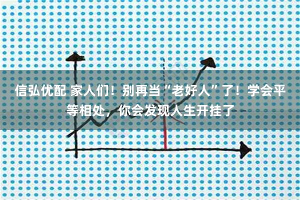 信弘优配 家人们！别再当“老好人”了！学会平等相处，你会发现人生开挂了