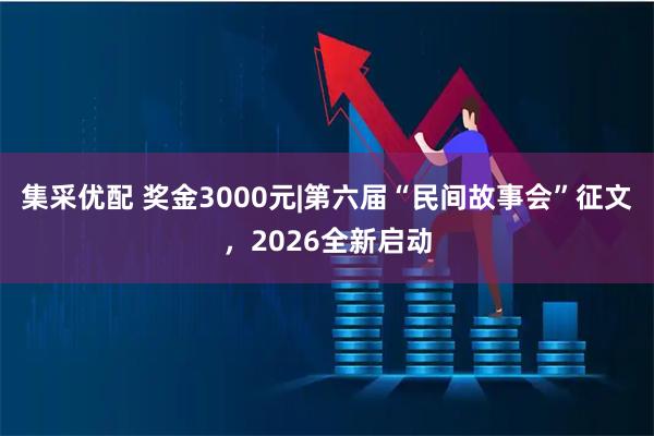 集采优配 奖金3000元|第六届“民间故事会”征文，2026全新启动