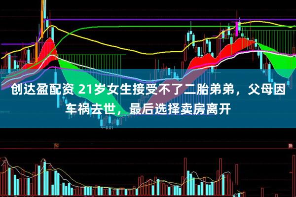 创达盈配资 21岁女生接受不了二胎弟弟，父母因车祸去世，最后选择卖房离开