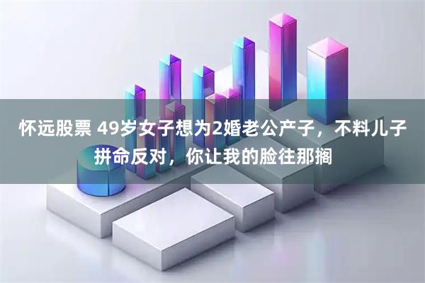 怀远股票 49岁女子想为2婚老公产子，不料儿子拼命反对，你让我的脸往那搁