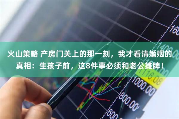 火山策略 产房门关上的那一刻，我才看清婚姻的真相：生孩子前，这8件事必须和老公摊牌！