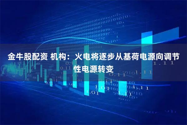 金牛股配资 机构：火电将逐步从基荷电源向调节性电源转变