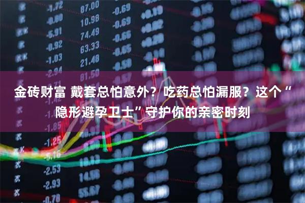 金砖财富 戴套总怕意外?吃药总怕漏服?这个“隐形避孕卫士”守护你的亲密时刻