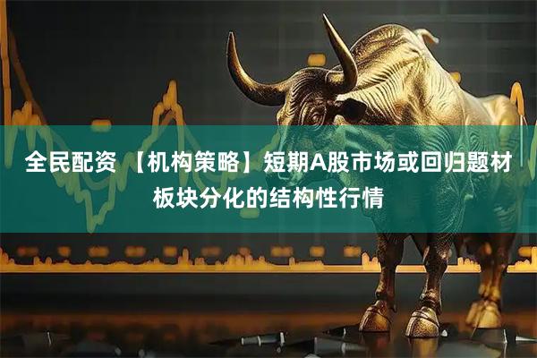 全民配资 【机构策略】短期A股市场或回归题材板块分化的结构性行情