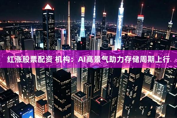 红涨股票配资 机构：AI高景气助力存储周期上行
