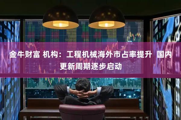 金牛财富 机构：工程机械海外市占率提升  国内更新周期逐步启动