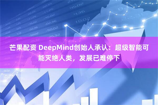 芒果配资 DeepMind创始人承认：超级智能可能灭绝人类，发展已难停下
