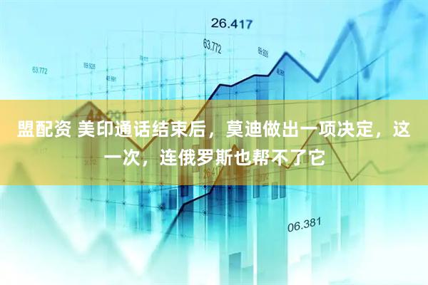 盟配资 美印通话结束后，莫迪做出一项决定，这一次，连俄罗斯也帮不了它
