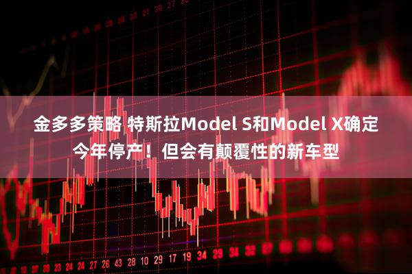 金多多策略 特斯拉Model S和Model X确定今年停产！但会有颠覆性的新车型