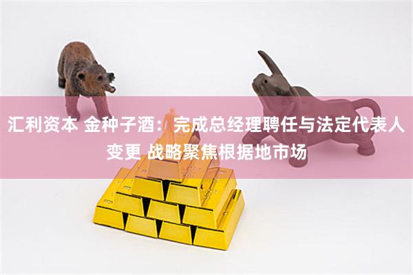 汇利资本 金种子酒：完成总经理聘任与法定代表人变更 战略聚焦根据地市场