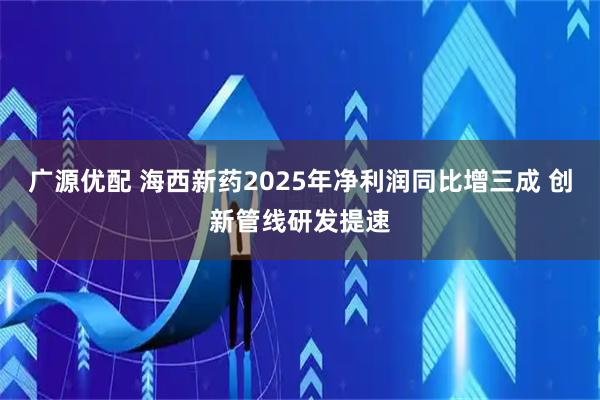 广源优配 海西新药2025年净利润同比增三成 创新管线研发提速