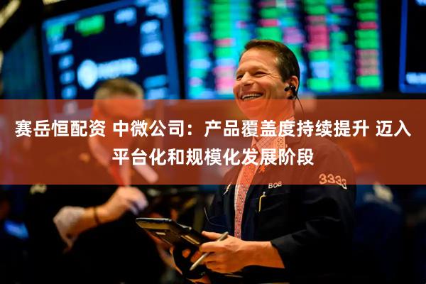 赛岳恒配资 中微公司：产品覆盖度持续提升 迈入平台化和规模化发展阶段