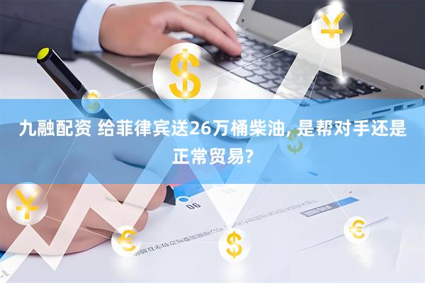 九融配资 给菲律宾送26万桶柴油, 是帮对手还是正常贸易?
