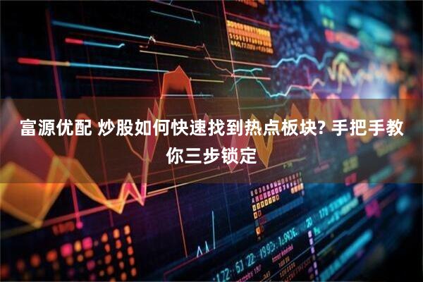 富源优配 炒股如何快速找到热点板块? 手把手教你三步锁定