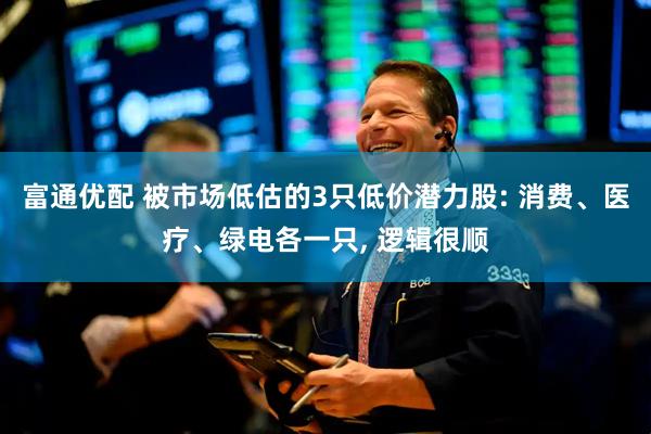 富通优配 被市场低估的3只低价潜力股: 消费、医疗、绿电各一只, 逻辑很顺