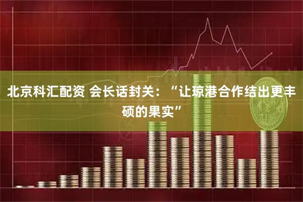 北京科汇配资 会长话封关：“让琼港合作结出更丰硕的果实”