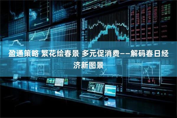 盈通策略 繁花绘春景 多元促消费——解码春日经济新图景