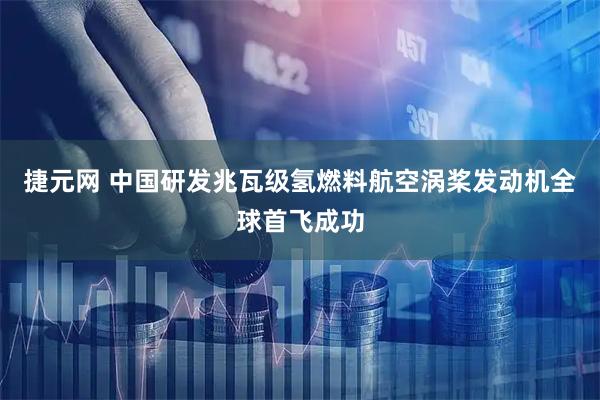 捷元网 中国研发兆瓦级氢燃料航空涡桨发动机全球首飞成功