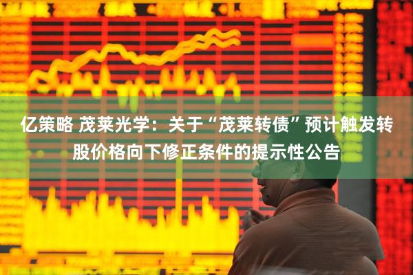 亿策略 茂莱光学：关于“茂莱转债”预计触发转股价格向下修正条件的提示性公告