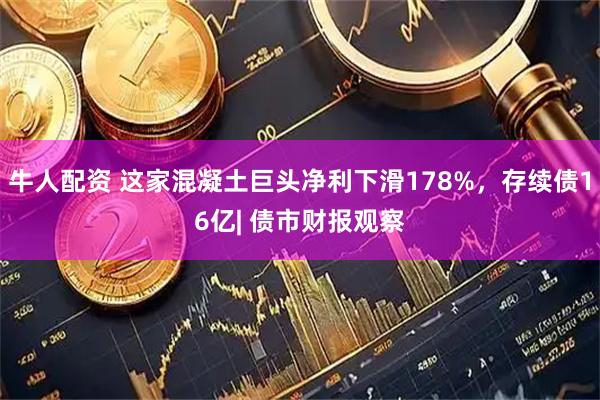 牛人配资 这家混凝土巨头净利下滑178%,存续债16亿| 债市财报观察
