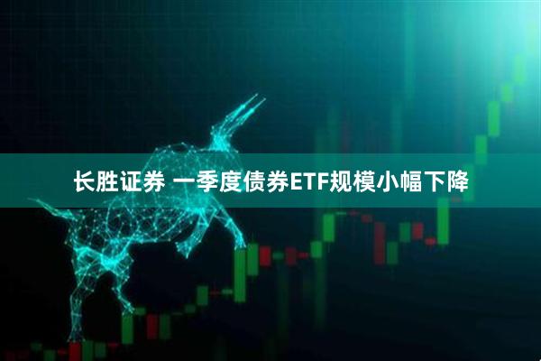 长胜证券 一季度债券ETF规模小幅下降
