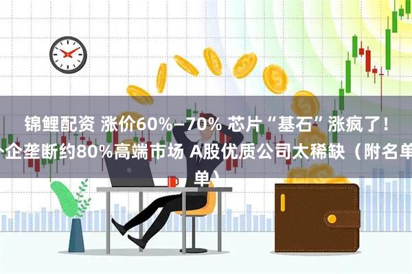 锦鲤配资 涨价60%—70% 芯片“基石”涨疯了！外企垄断约80%高端市场 A股优质公司太稀缺（附名单）